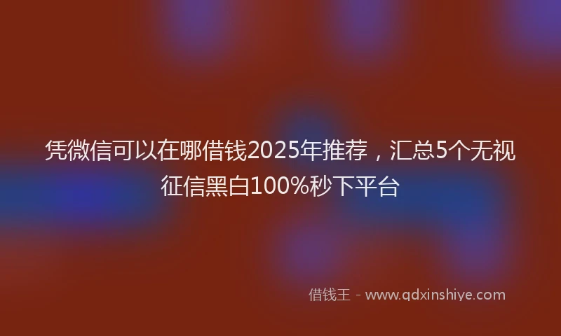 凭微信可以在哪借钱2025年推荐，汇总5个无视征信黑白100%秒下平台