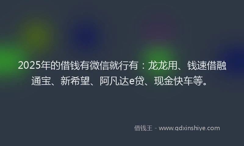 2025年的借钱有微信就行有：龙龙用、钱速借融通宝、新希望、阿凡达e贷、现金快车等。