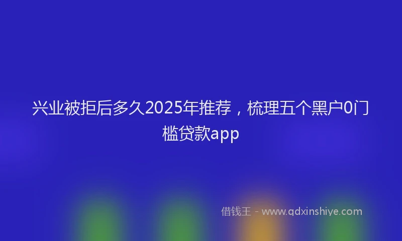 兴业被拒后多久2025年推荐，梳理五个黑户0门槛贷款app