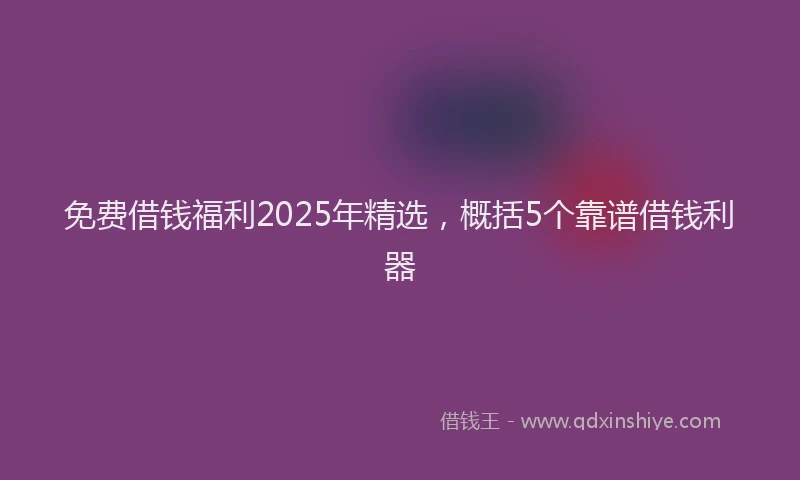 免费借钱福利2025年精选，概括5个靠谱借钱利器