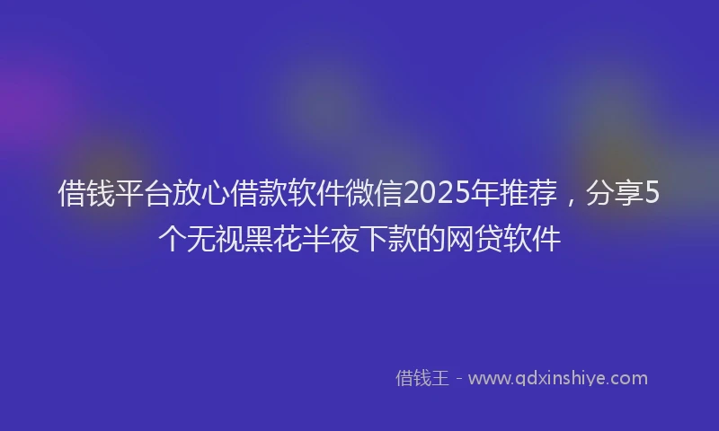 借钱平台放心借款软件微信2025年推荐，分享5个无视黑花半夜下款的网贷软件