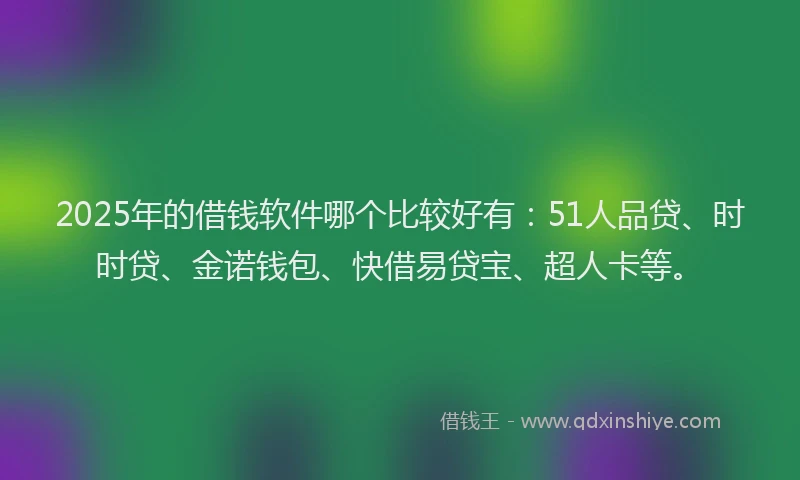 2025年的借钱软件哪个比较好有：51人品贷、时时贷、金诺钱包、快借易贷宝、超人卡等。