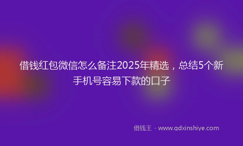 借钱红包微信怎么备注2025年精选，总结5个新手机号容易下款的口子