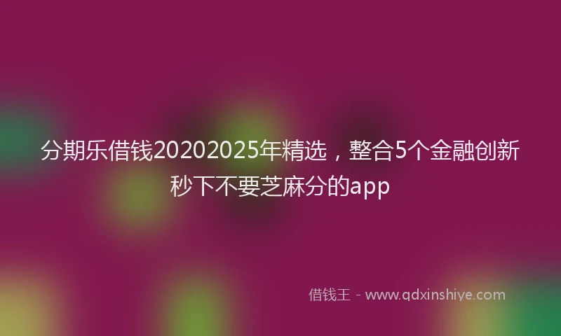 分期乐借钱20202025年精选，整合5个金融创新秒下不要芝麻分的app