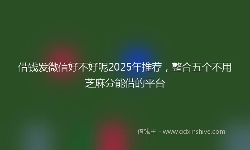 借钱发微信好不好呢2025年推荐，整合五个不用芝麻分能借的平台
