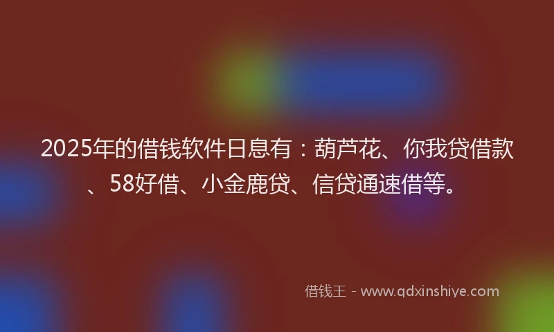 2025年的借钱软件日息有：葫芦花、你我贷借款、58好借、小金鹿贷、信贷通速借等。