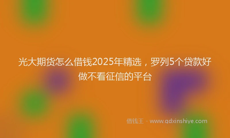 光大期货怎么借钱2025年精选，罗列5个贷款好做不看征信的平台