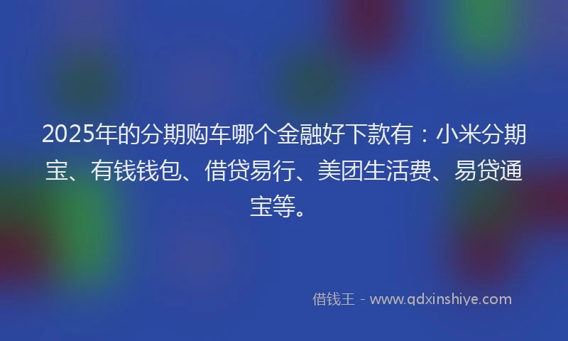 2025年的分期购车哪个金融好下款有：小米分期宝、有钱钱包、借贷易行、美团生活费、易贷通宝等。