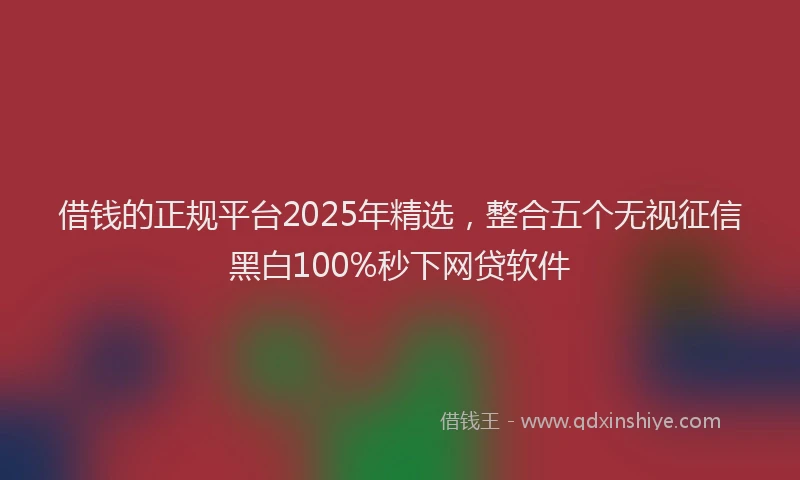 借钱的正规平台2025年精选，整合五个无视征信黑白100%秒下网贷软件
