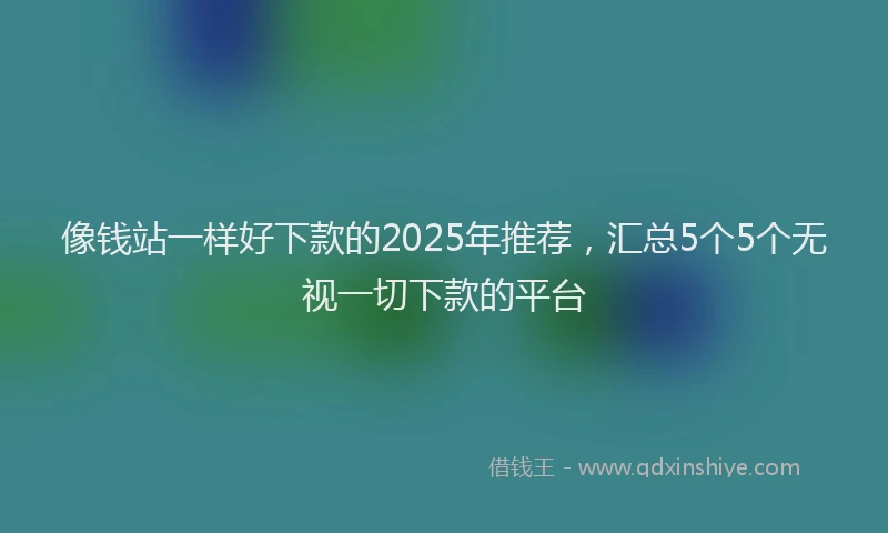 像钱站一样好下款的2025年推荐，汇总5个5个无视一切下款的平台