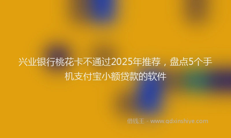 兴业银行桃花卡不通过2025年推荐，盘点5个手机支付宝小额贷款的软件