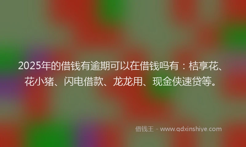 2025年的借钱有逾期可以在借钱吗有：桔享花、花小猪、闪电借款、龙龙用、现金侠速贷等。