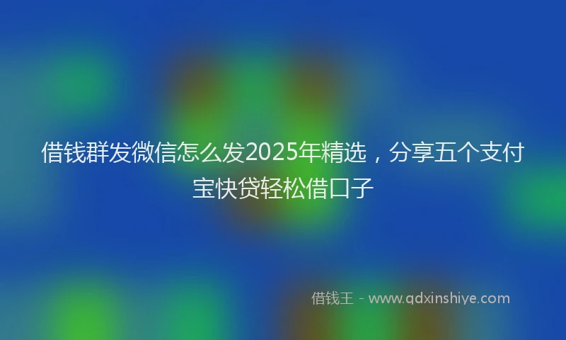借钱群发微信怎么发2025年精选，分享五个支付宝快贷轻松借口子