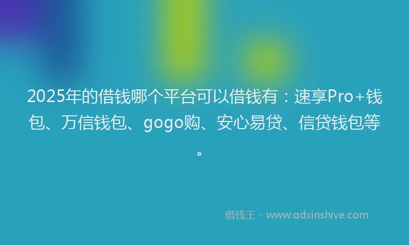 2025年的借钱哪个平台可以借钱有：速享Pro+钱包、万信钱包、gogo购、安心易贷、信贷钱包等。