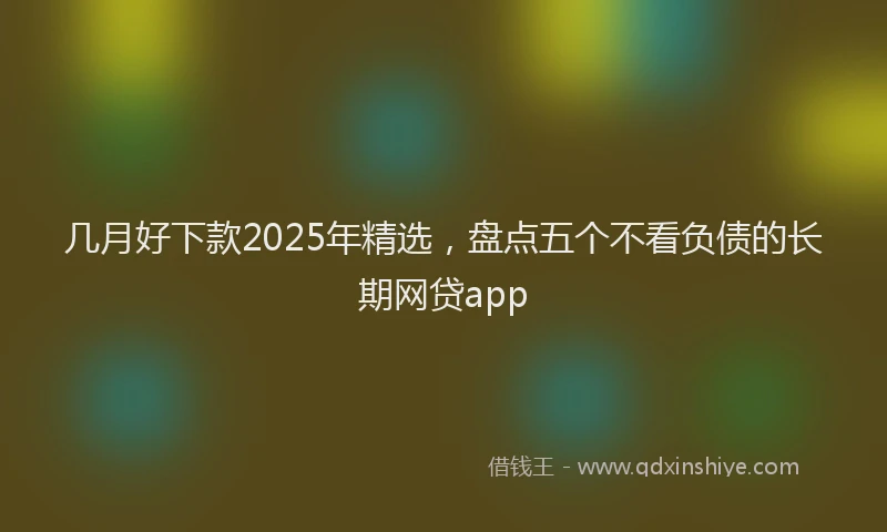 几月好下款2025年精选，盘点五个不看负债的长期网贷app