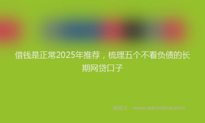 借钱是正常2025年推荐，梳理五个不看负债的长期网贷口子