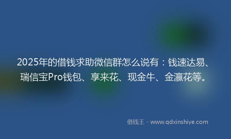 2025年的借钱求助微信群怎么说有：钱速达易、瑞信宝Pro钱包、享来花、现金牛、金瀛花等。