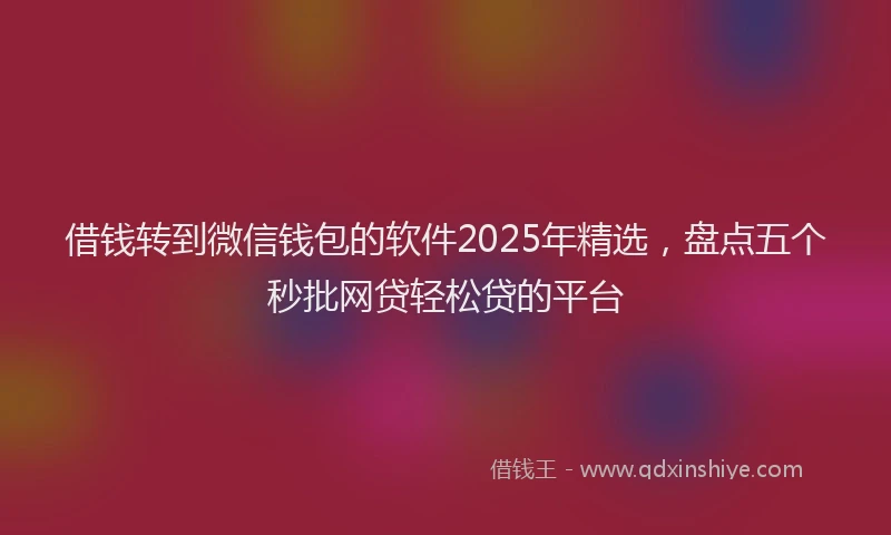 借钱转到微信钱包的软件2025年精选，盘点五个秒批网贷轻松贷的平台