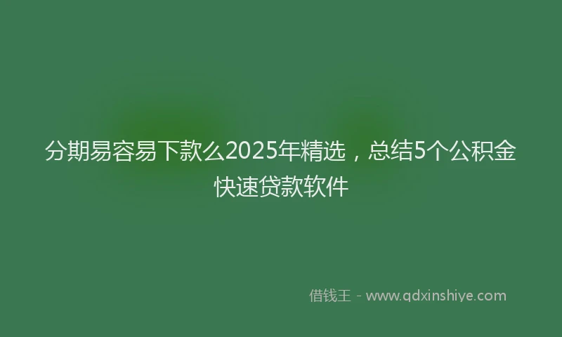 分期易容易下款么2025年精选，总结5个公积金快速贷款软件