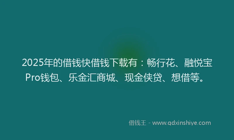 2025年的借钱快借钱下载有：畅行花、融悦宝Pro钱包、乐金汇商城、现金侠贷、想借等。