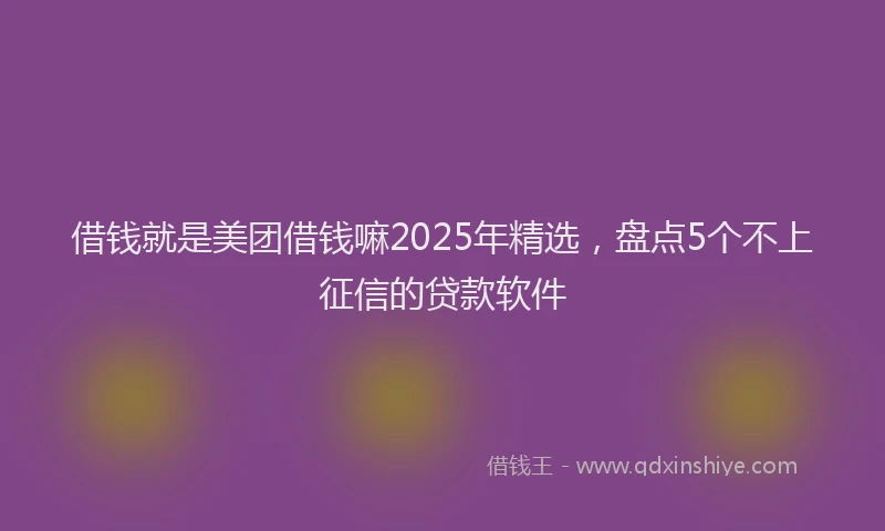 借钱就是美团借钱嘛2025年精选，盘点5个不上征信的贷款软件