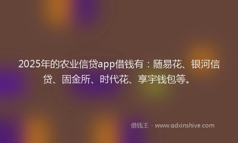 2025年的农业信贷app借钱有：随易花、银河信贷、固金所、时代花、享宇钱包等。
