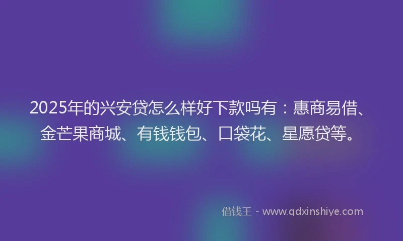 2025年的兴安贷怎么样好下款吗有：惠商易借、金芒果商城、有钱钱包、口袋花、星愿贷等。