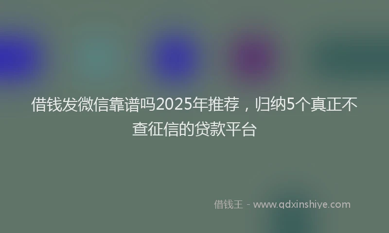 借钱发微信靠谱吗2025年推荐，归纳5个真正不查征信的贷款平台