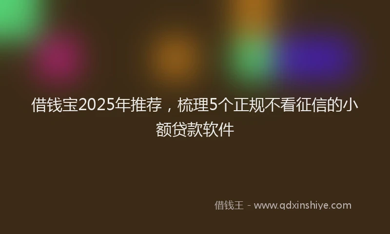 借钱宝2025年推荐，梳理5个正规不看征信的小额贷款软件