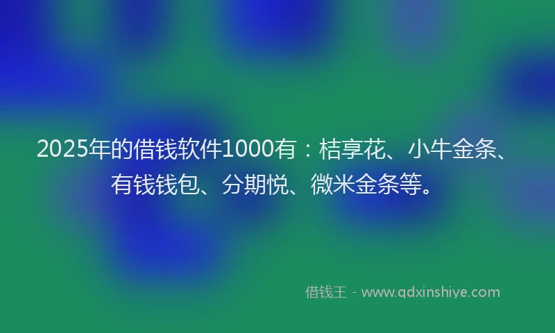 2025年的借钱软件1000有：桔享花、小牛金条、有钱钱包、分期悦、微米金条等。