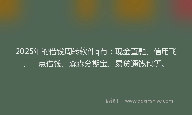 2025年的借钱周转软件q有：现金直融、信用飞、一点借钱、森森分期宝、易贷通钱包等。