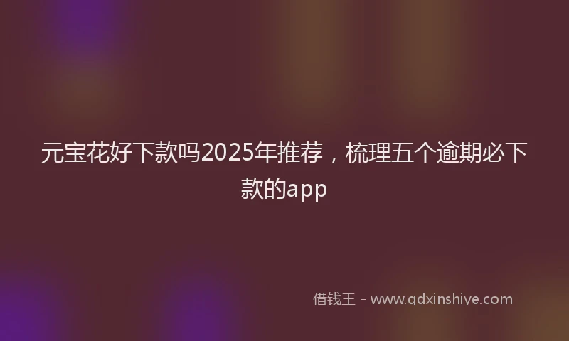 元宝花好下款吗2025年推荐，梳理五个逾期必下款的app