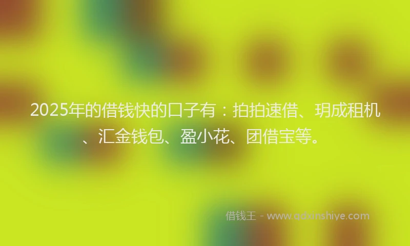 2025年的借钱快的口子有：拍拍速借、玥成租机、汇金钱包、盈小花、团借宝等。
