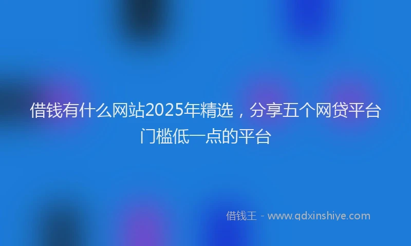 借钱有什么网站2025年精选，分享五个网贷平台门槛低一点的平台