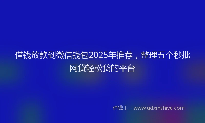 借钱放款到微信钱包2025年推荐，整理五个秒批网贷轻松贷的平台