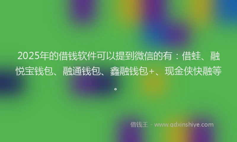 2025年的借钱软件可以提到微信的有：借蛙、融悦宝钱包、融通钱包、鑫融钱包+、现金侠快融等。