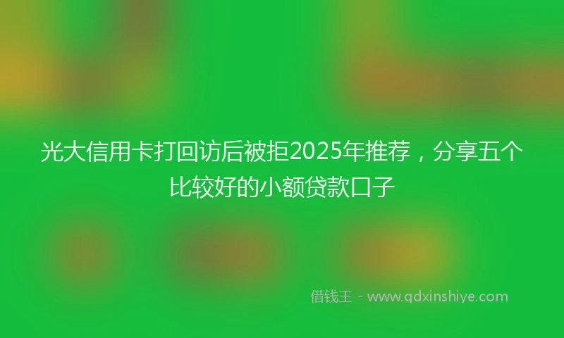 光大信用卡打回访后被拒2025年推荐，分享五个比较好的小额贷款口子