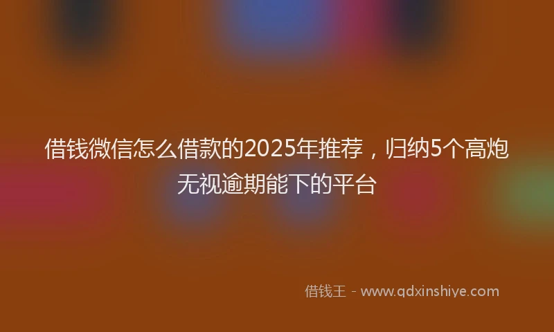 借钱微信怎么借款的2025年推荐，归纳5个高炮无视逾期能下的平台