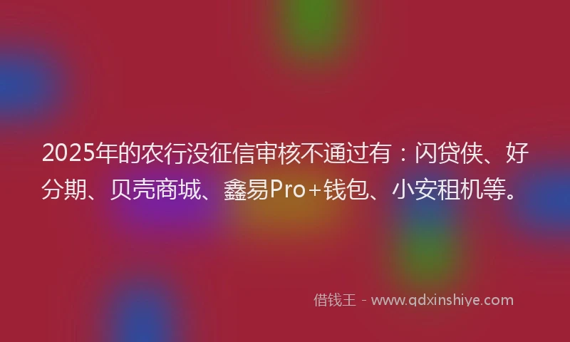 2025年的农行没征信审核不通过有：闪贷侠、好分期、贝壳商城、鑫易Pro+钱包、小安租机等。