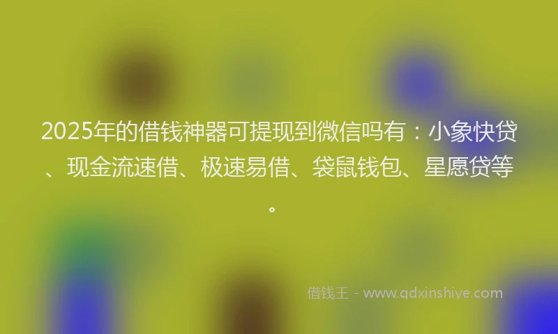 2025年的借钱神器可提现到微信吗有：小象快贷、现金流速借、极速易借、袋鼠钱包、星愿贷等。