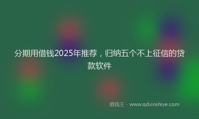 分期用借钱2025年推荐，归纳五个不上征信的贷款软件