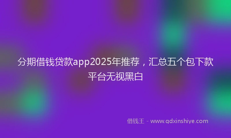 分期借钱贷款app2025年推荐，汇总五个包下款平台无视黑白