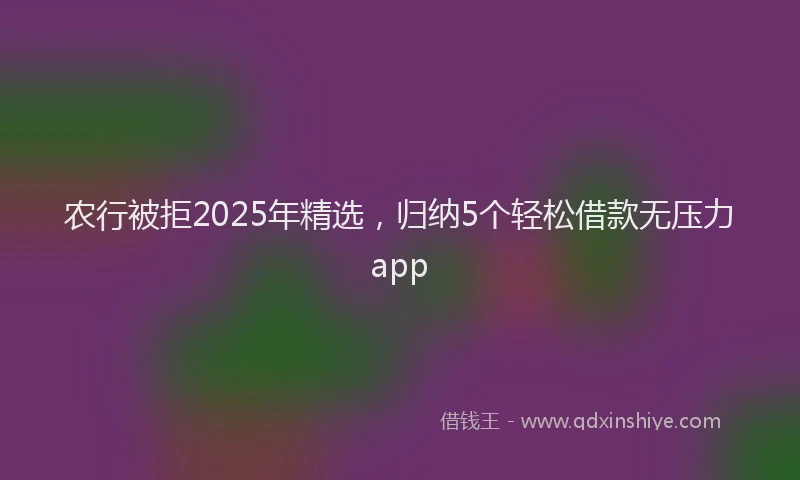 农行被拒2025年精选，归纳5个轻松借款无压力app