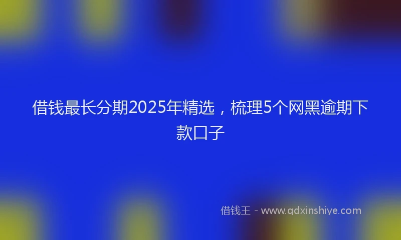 借钱最长分期2025年精选，梳理5个网黑逾期下款口子