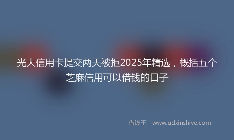 光大信用卡提交两天被拒2025年精选，概括五个芝麻信用可以借钱的口子
