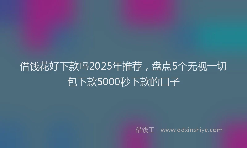 借钱花好下款吗2025年推荐，盘点5个无视一切包下款5000秒下款的口子