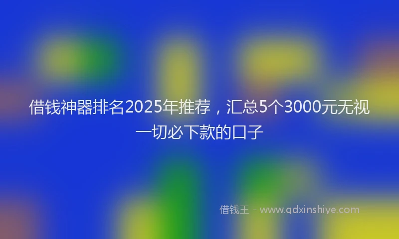 借钱神器排名2025年推荐，汇总5个3000元无视一切必下款的口子