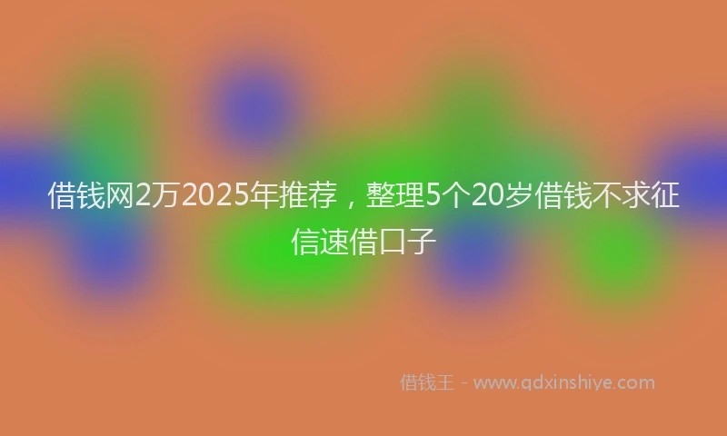 借钱网2万2025年推荐，整理5个20岁借钱不求征信速借口子