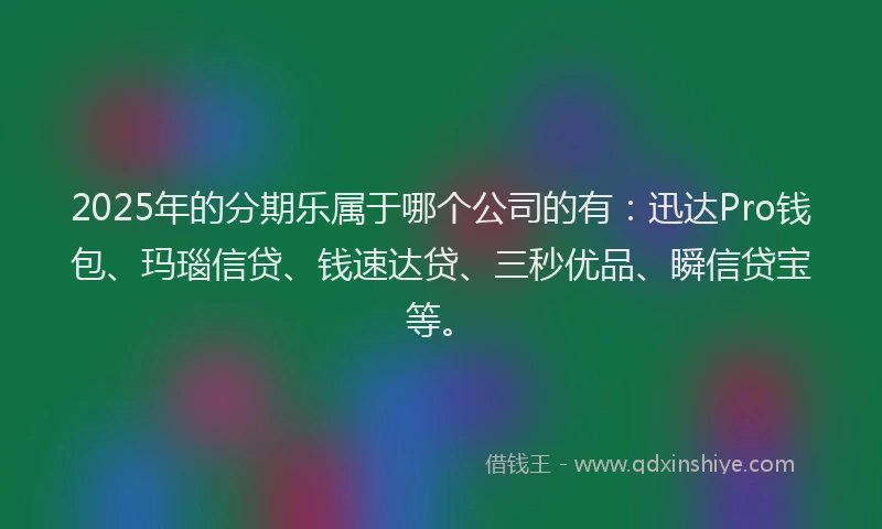 2025年的分期乐属于哪个公司的有：迅达Pro钱包、玛瑙信贷、钱速达贷、三秒优品、瞬信贷宝等。