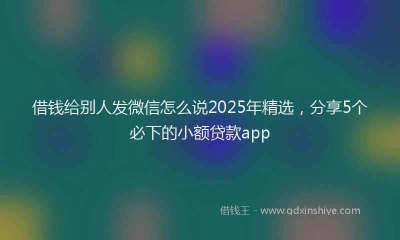 借钱给别人发微信怎么说2025年精选，分享5个必下的小额贷款app